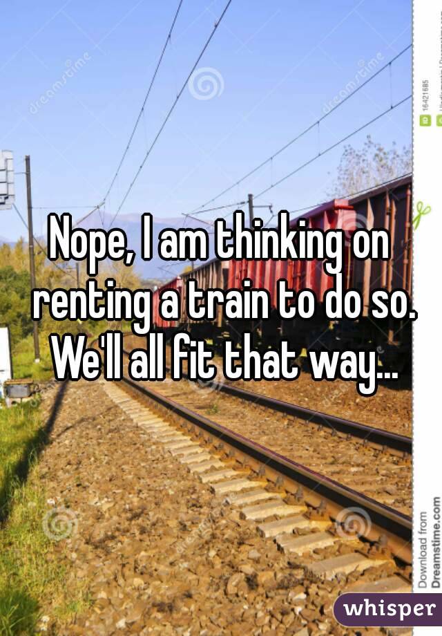 Nope, I am thinking on renting a train to do so. We'll all fit that way...