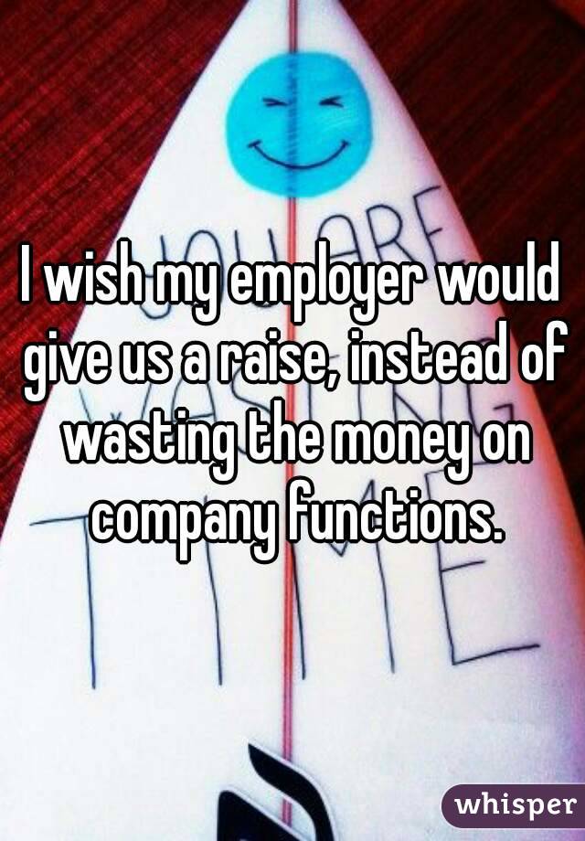 I wish my employer would give us a raise, instead of wasting the money on company functions.