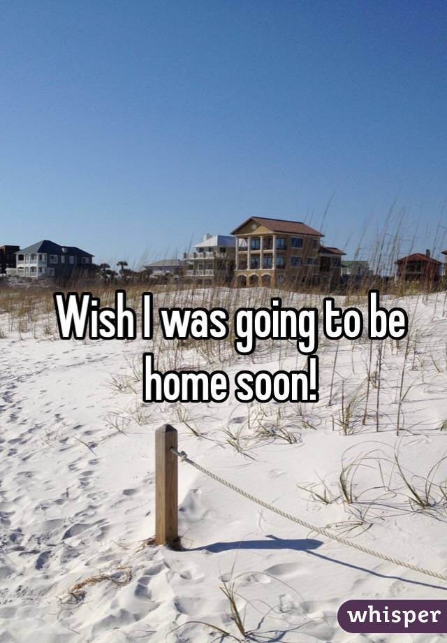 Wish I was going to be home soon!