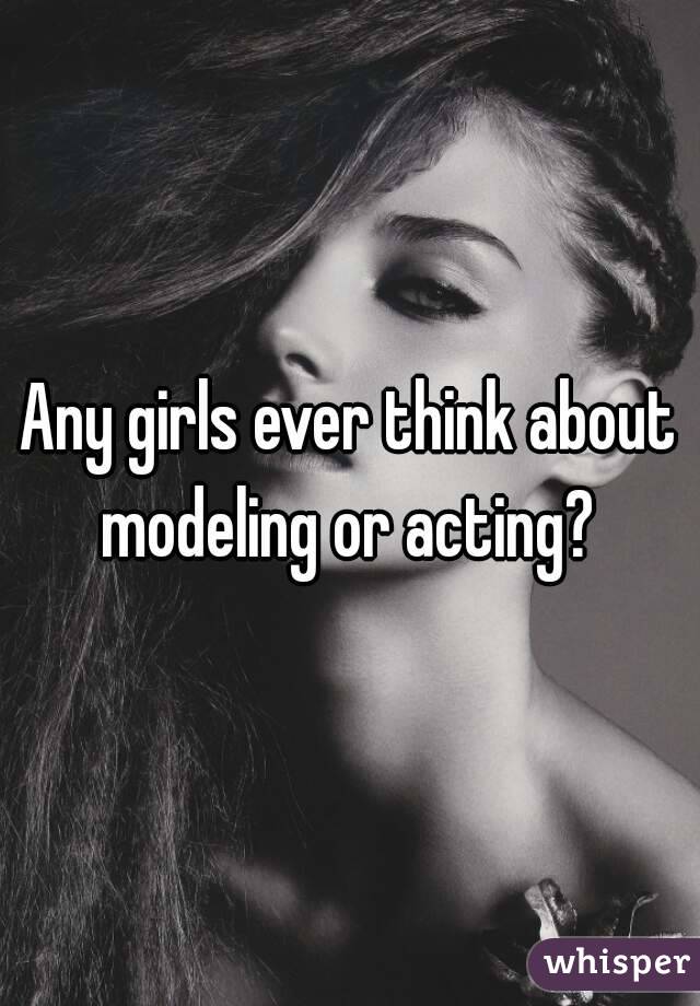Any girls ever think about modeling or acting? 