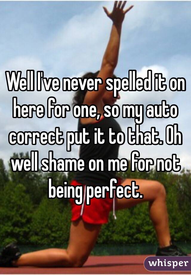 Well I've never spelled it on here for one, so my auto correct put it to that. Oh well shame on me for not being perfect.