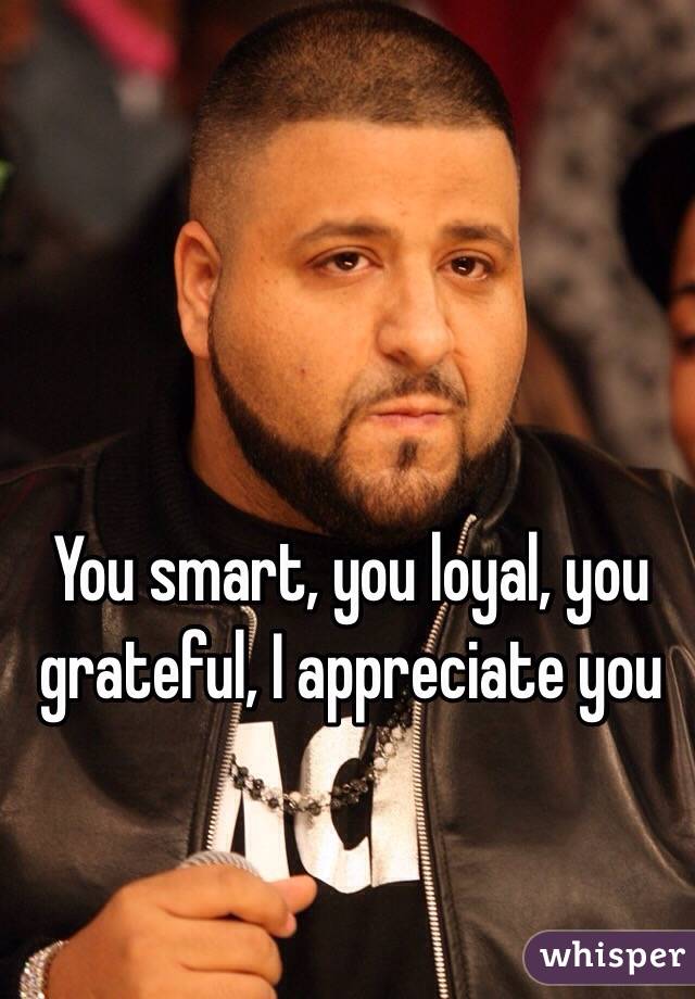 You smart, you loyal, you grateful, I appreciate you 