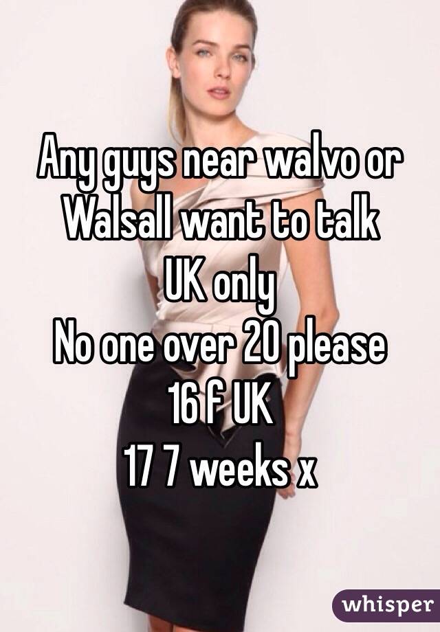 Any guys near walvo or Walsall want to talk 
UK only 
No one over 20 please 
16 f UK 
17 7 weeks x