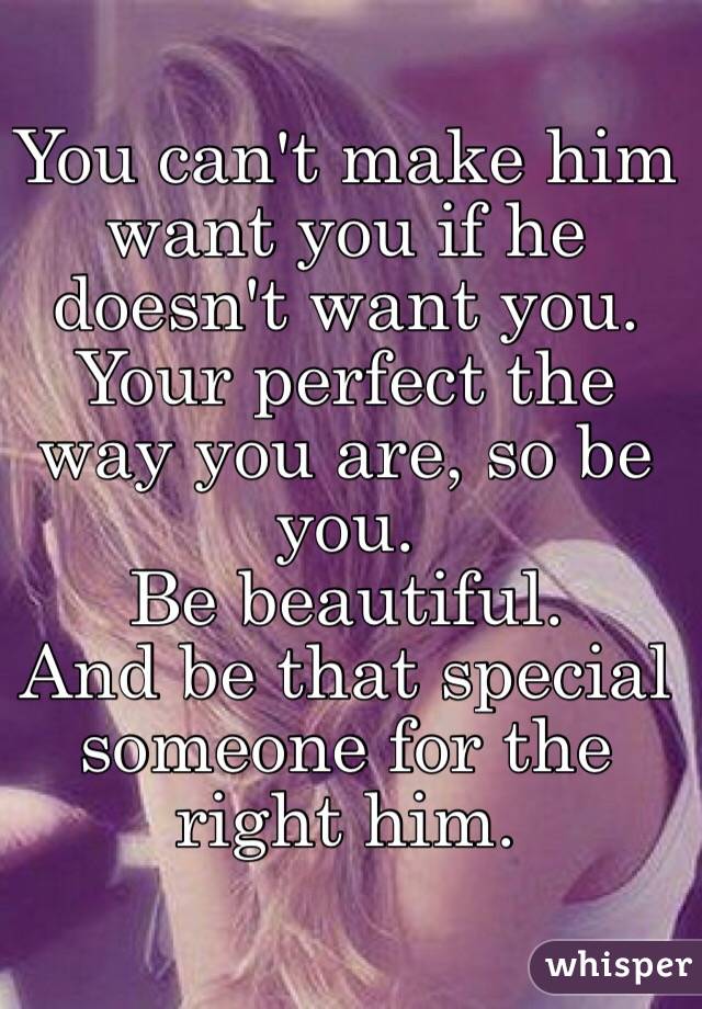 You can't make him want you if he doesn't want you. 
Your perfect the way you are, so be you. 
Be beautiful. 
And be that special someone for the right him. 