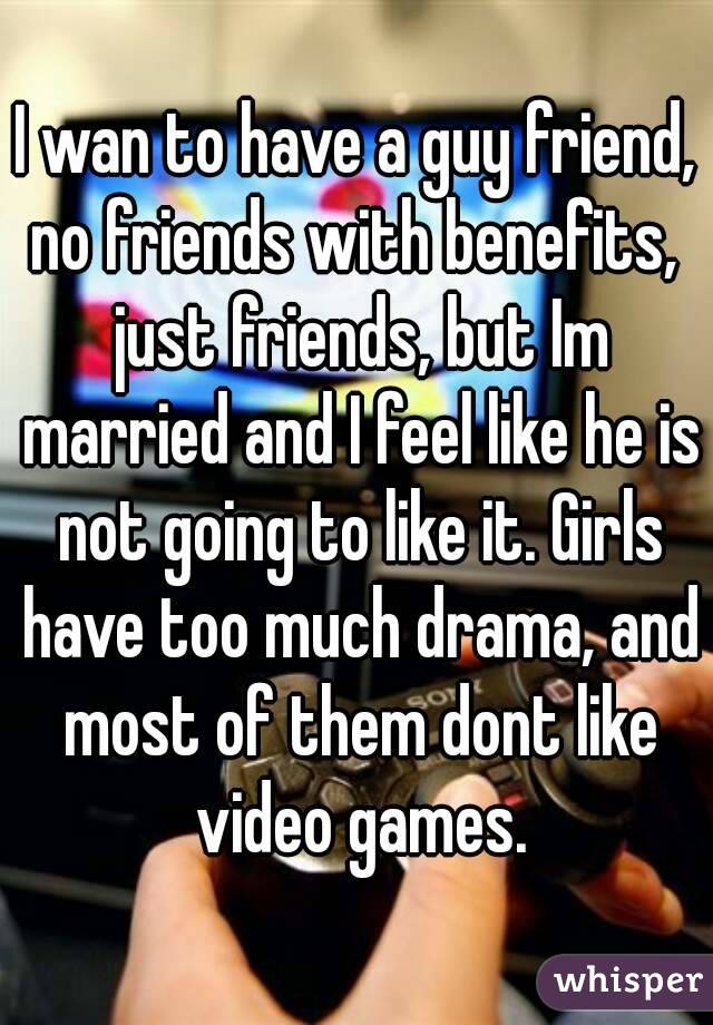 I wan to have a guy friend, no friends with benefits,  just friends, but Im married and I feel like he is not going to like it. Girls have too much drama, and most of them dont like video games.