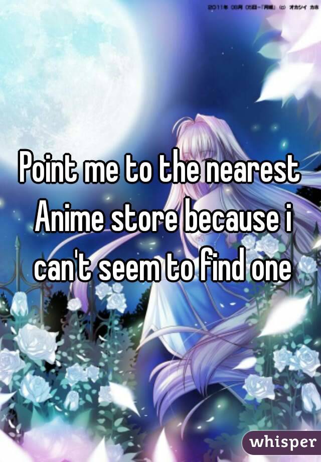 Point me to the nearest Anime store because i can't seem to find one