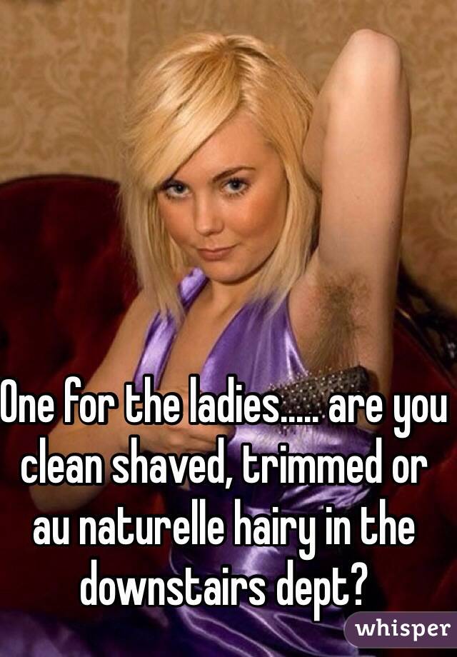 One for the ladies..... are you clean shaved, trimmed or au naturelle hairy in the downstairs dept?