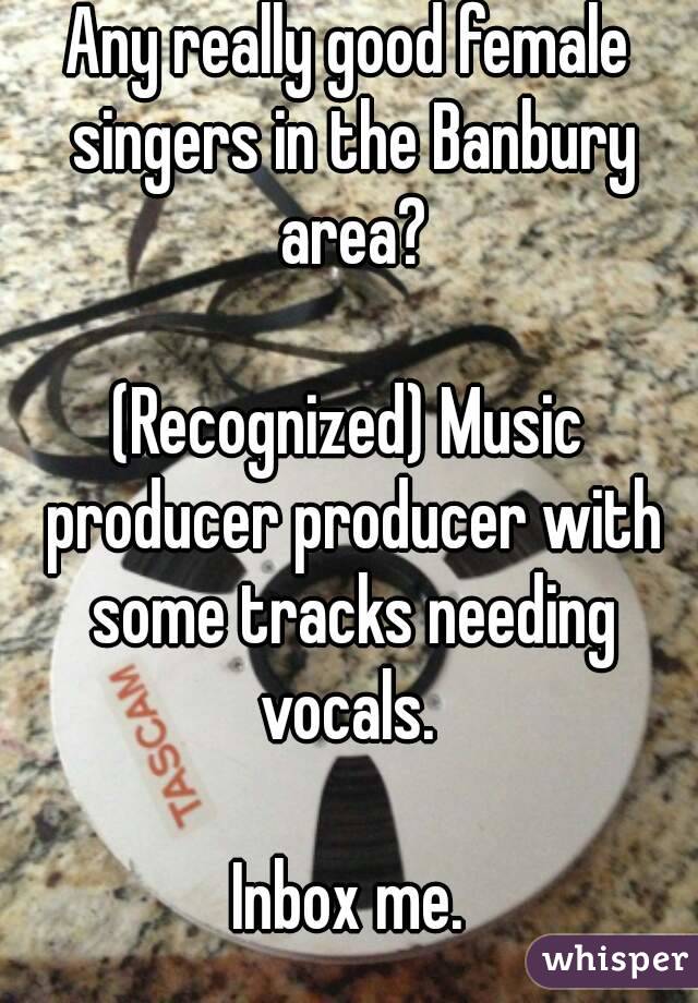 Any really good female singers in the Banbury area?

(Recognized) Music producer producer with some tracks needing vocals. 

Inbox me.