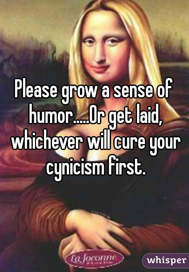 Please grow a sense of humor.....Or get laid, whichever will cure your cynicism first.