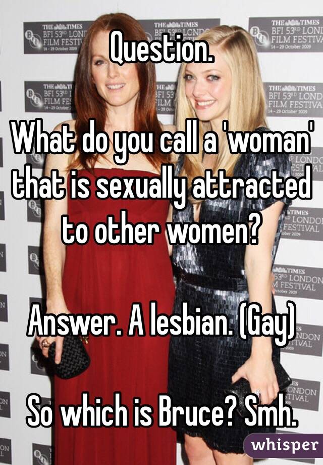 Question.

What do you call a 'woman' that is sexually attracted to other women?

Answer. A lesbian. (Gay)

So which is Bruce? Smh. 