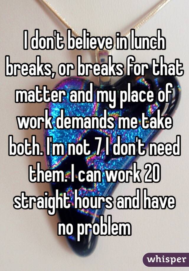 I don't believe in lunch breaks, or breaks for that matter and my place of work demands me take both. I'm not 7 I don't need them. I can work 20 straight hours and have no problem