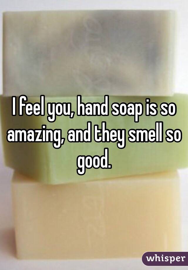 I feel you, hand soap is so amazing, and they smell so good.