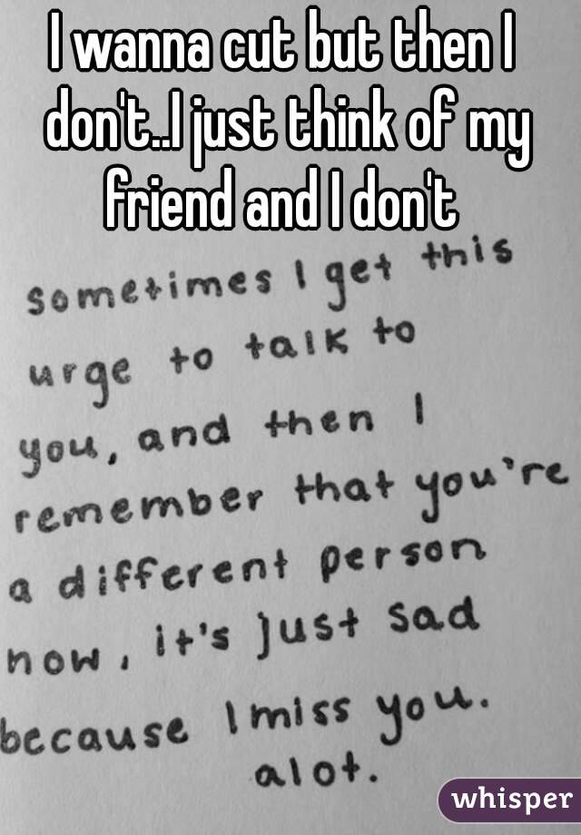 I wanna cut but then I don't..I just think of my friend and I don't 