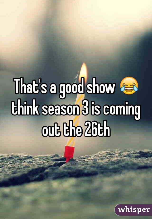 That's a good show 😂 think season 3 is coming out the 26th