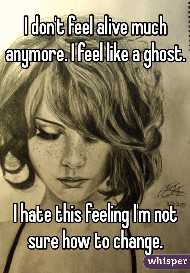 I don't feel alive much anymore. I feel like a ghost. 





I hate this feeling I'm not sure how to change. 