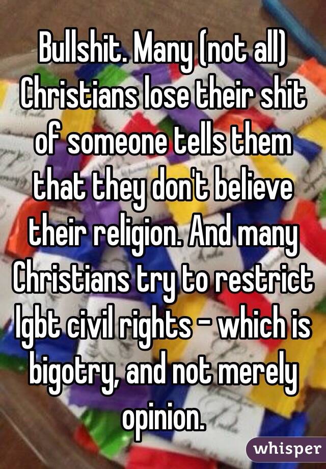 Bullshit. Many (not all) Christians lose their shit of someone tells them that they don't believe their religion. And many Christians try to restrict lgbt civil rights - which is bigotry, and not merely opinion.