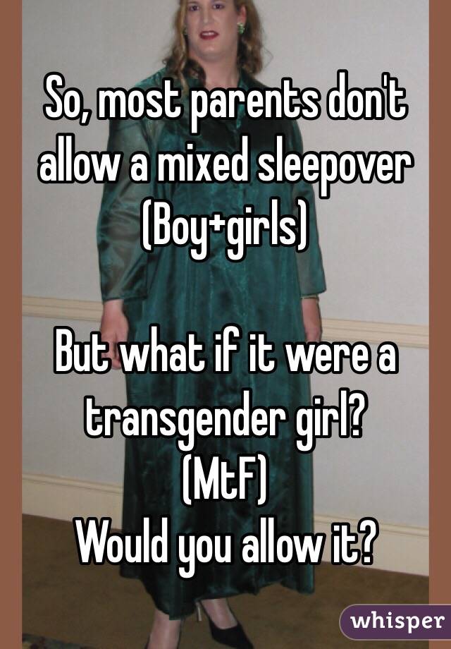 So, most parents don't allow a mixed sleepover
(Boy+girls)

But what if it were a transgender girl?
(MtF)
Would you allow it?