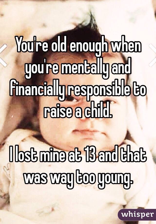 You're old enough when you're mentally and financially responsible to raise a child. 

I lost mine at 13 and that was way too young. 