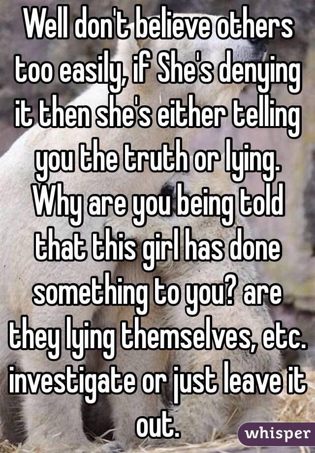 Well don't believe others too easily, if She's denying it then she's either telling you the truth or lying. Why are you being told that this girl has done something to you? are they lying themselves, etc. investigate or just leave it out.