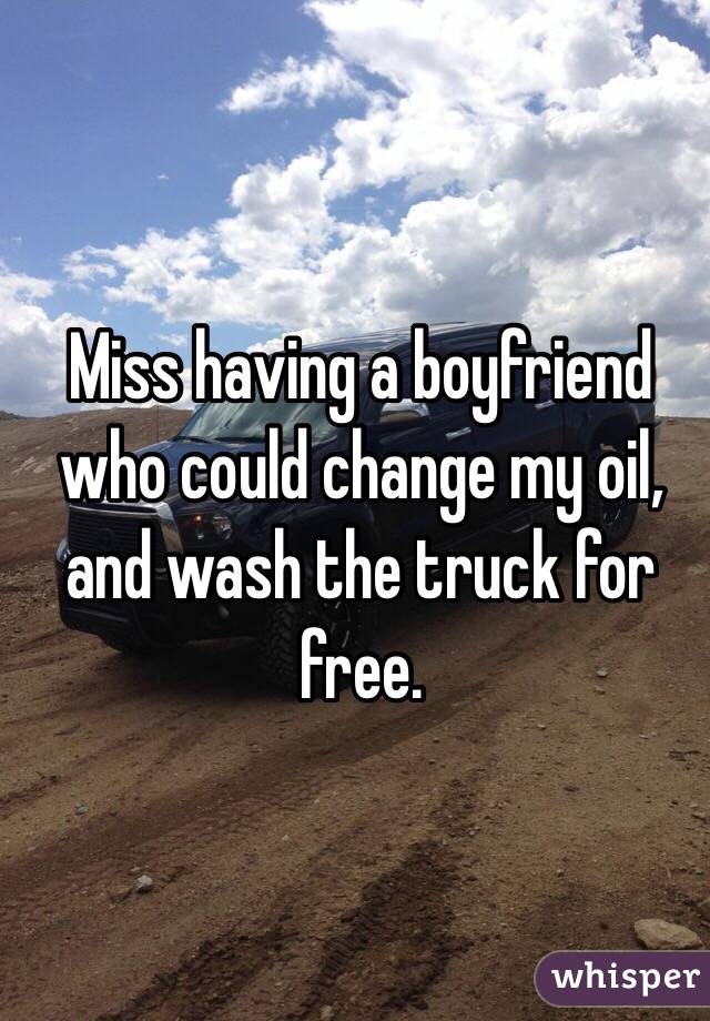 Miss having a boyfriend who could change my oil, and wash the truck for free.
