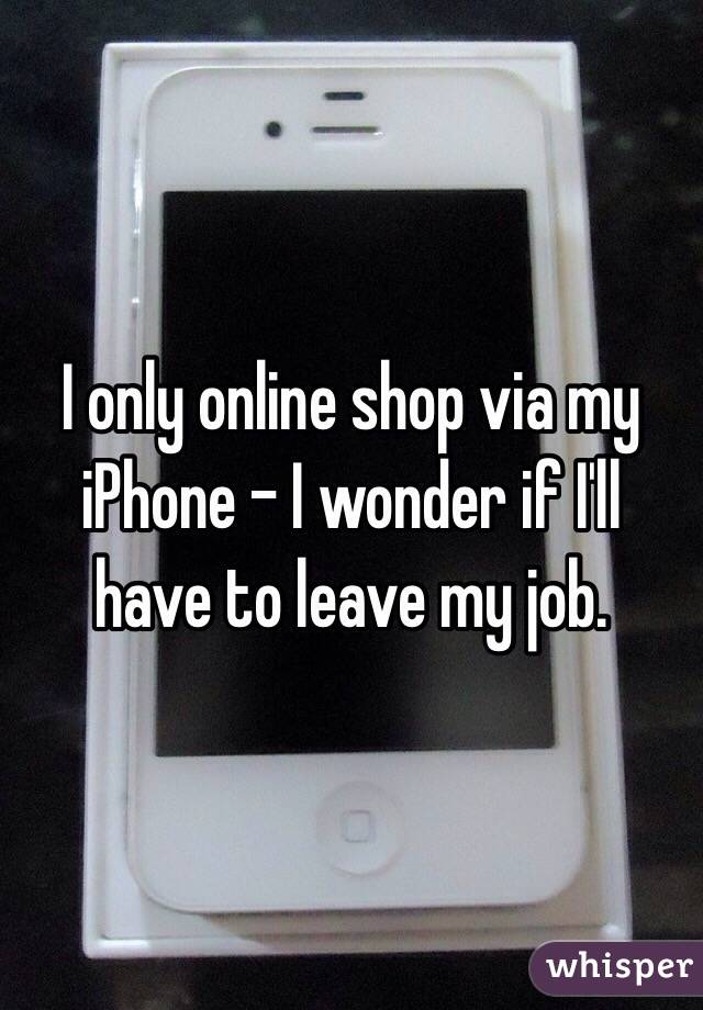 I only online shop via my iPhone - I wonder if I'll have to leave my job.