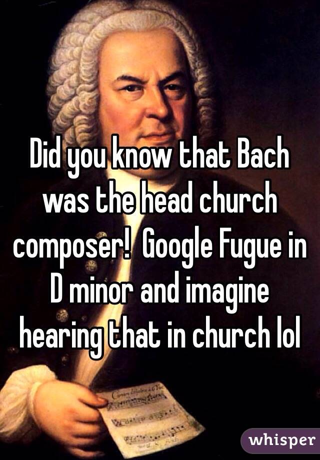 Did you know that Bach was the head church composer!  Google Fugue in D minor and imagine hearing that in church lol