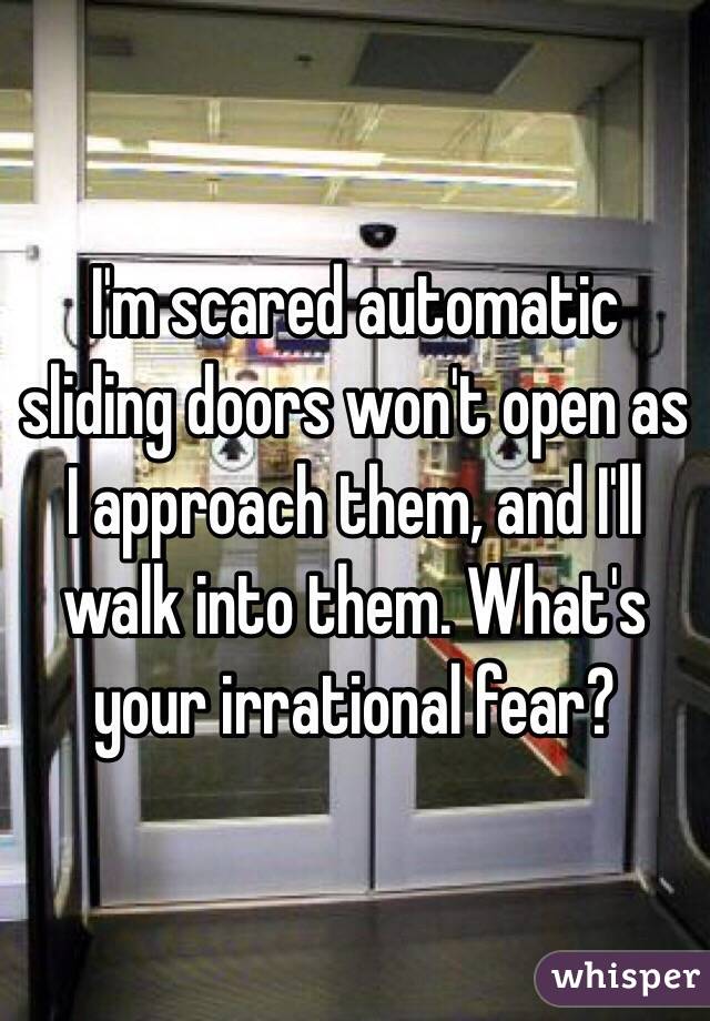 I'm scared automatic sliding doors won't open as I approach them, and I'll walk into them. What's your irrational fear?