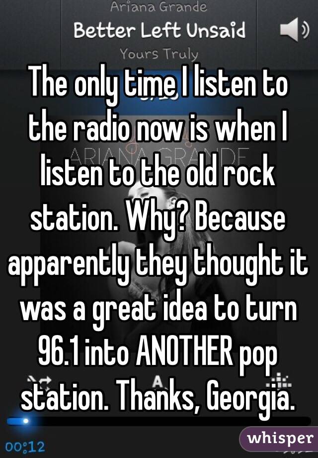 The only time I listen to the radio now is when I listen to the old rock station. Why? Because apparently they thought it was a great idea to turn 96.1 into ANOTHER pop station. Thanks, Georgia. 