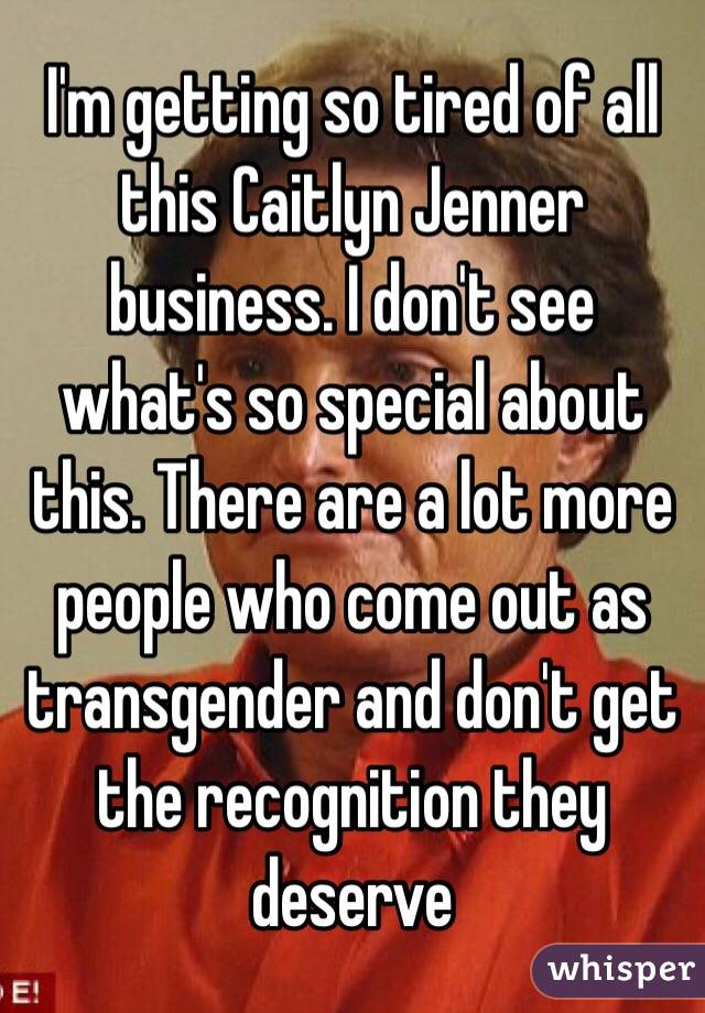 I'm getting so tired of all this Caitlyn Jenner business. I don't see what's so special about this. There are a lot more people who come out as transgender and don't get the recognition they deserve