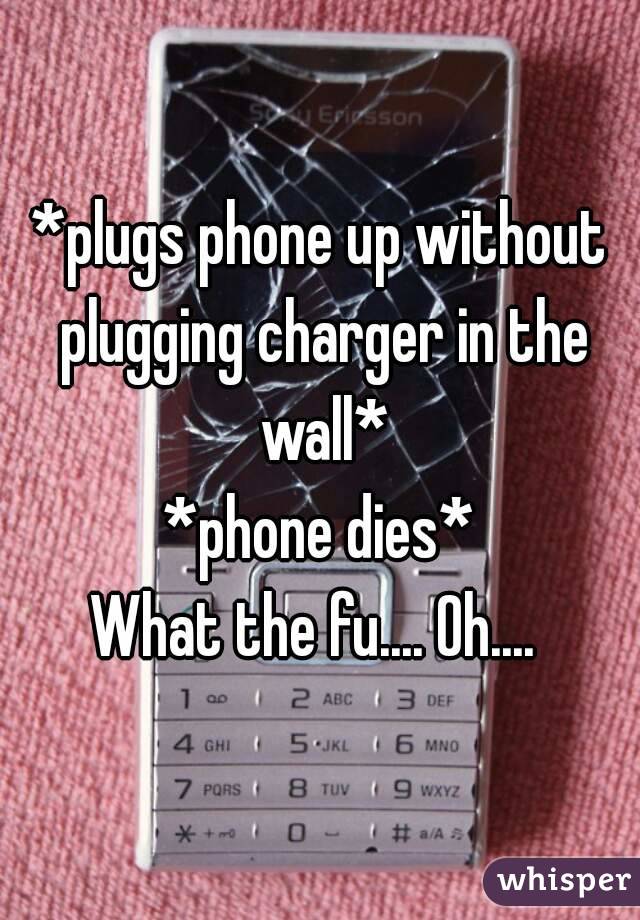 *plugs phone up without plugging charger in the wall*
*phone dies*
What the fu.... Oh.... 
