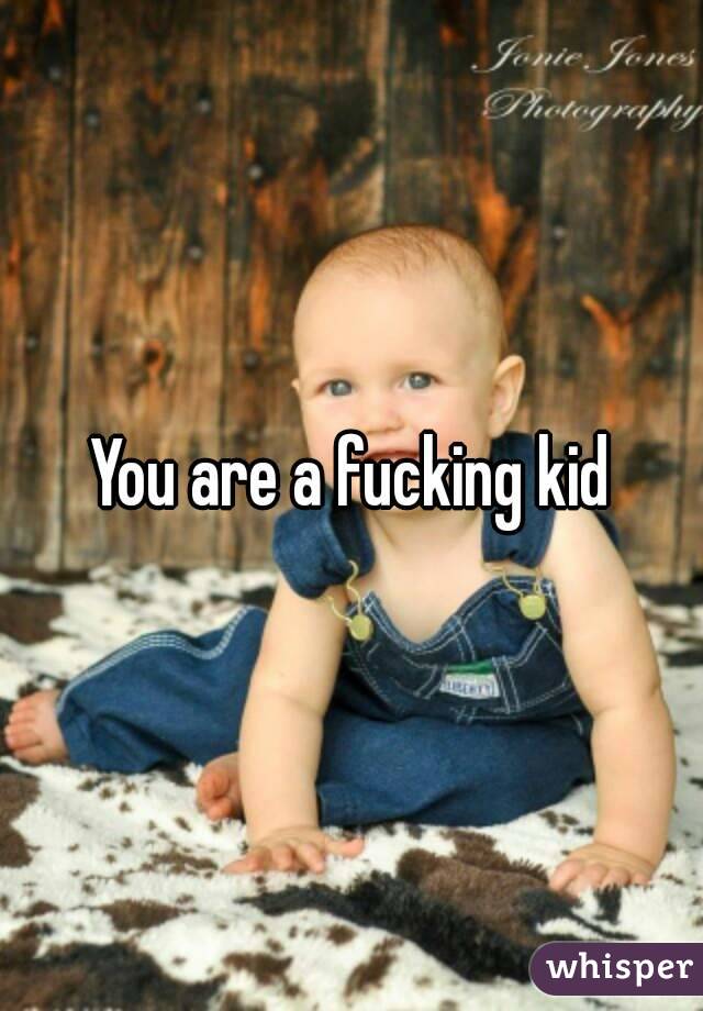 You are a fucking kid