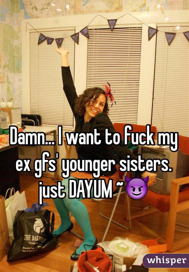 Damn... I want to fuck my ex gfs' younger sisters. just DAYUM ~😈