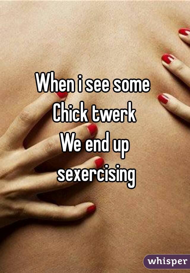 When i see some 
Chick twerk
We end up
 sexercising