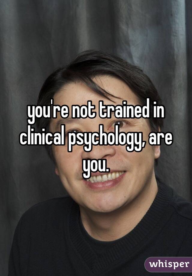 you're not trained in clinical psychology, are you. 