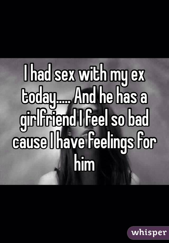 I had sex with my ex today..... And he has a girlfriend I feel so bad cause I have feelings for him 