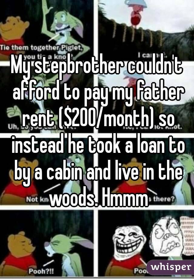 My stepbrother couldn't afford to pay my father rent ($200/month) so instead he took a loan to by a cabin and live in the woods. Hmmm