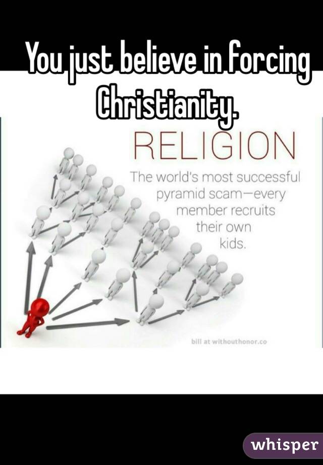 You just believe in forcing Christianity. 