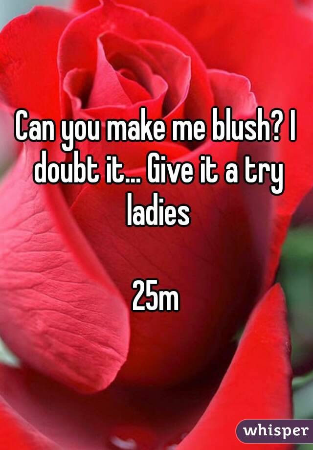 Can you make me blush? I doubt it... Give it a try ladies

25m