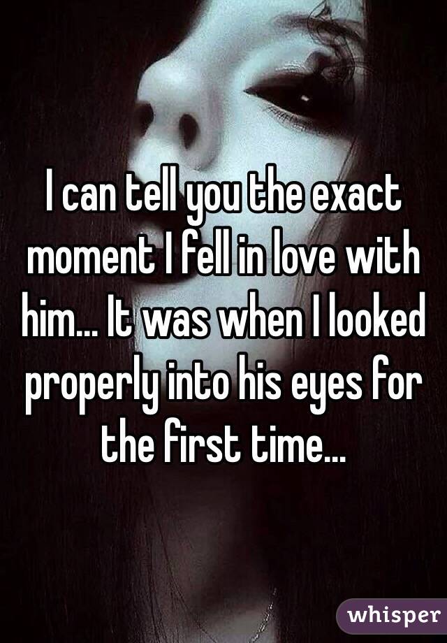 I can tell you the exact moment I fell in love with him... It was when I looked properly into his eyes for the first time...
