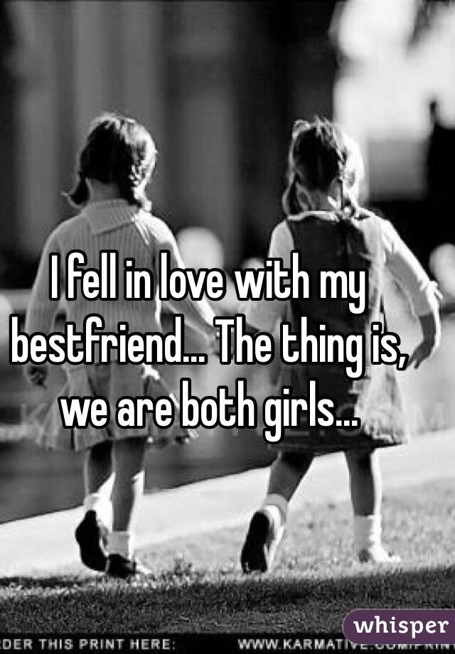 I fell in love with my bestfriend... The thing is, we are both girls...