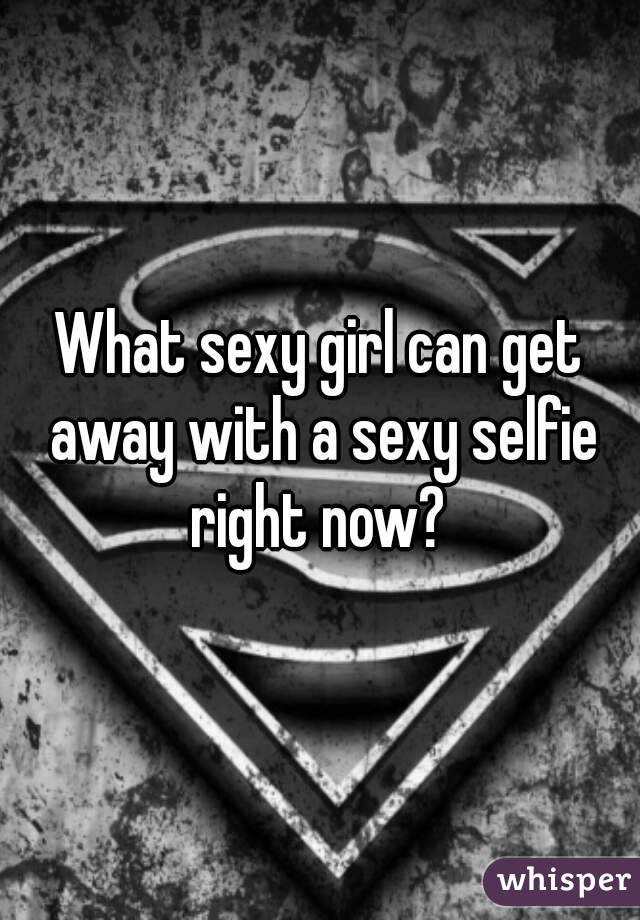 What sexy girl can get away with a sexy selfie right now? 