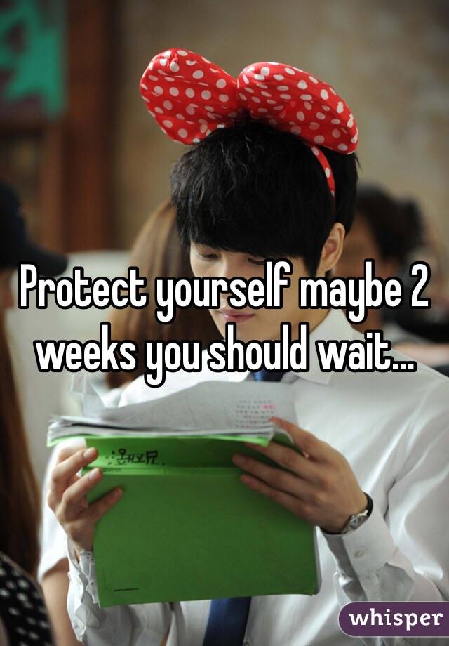 Protect yourself maybe 2 weeks you should wait... 