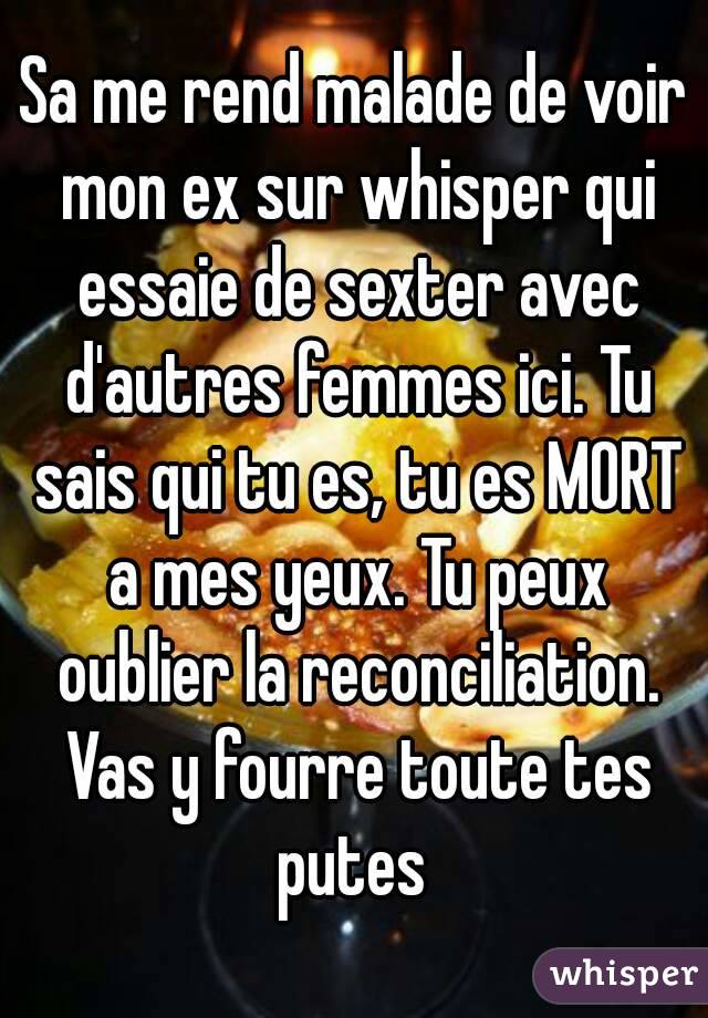 Sa me rend malade de voir mon ex sur whisper qui essaie de sexter avec d'autres femmes ici. Tu sais qui tu es, tu es MORT a mes yeux. Tu peux oublier la reconciliation. Vas y fourre toute tes putes 