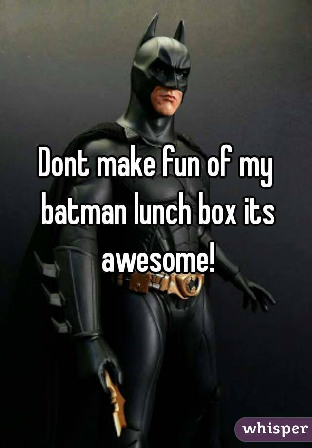 Dont make fun of my batman lunch box its awesome!