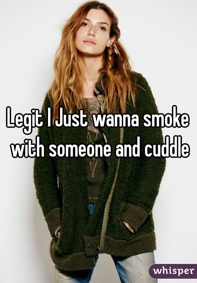 Legit I Just wanna smoke with someone and cuddle