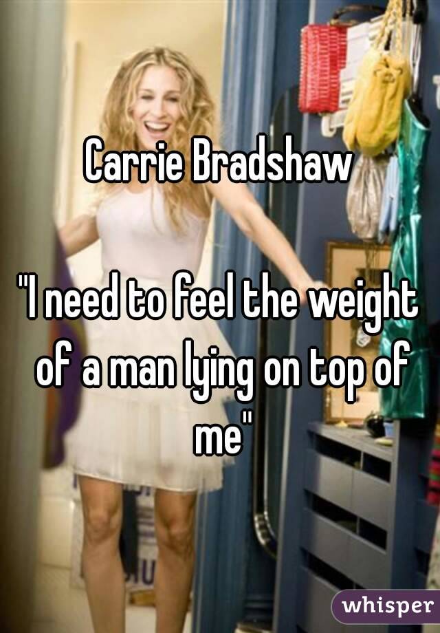 Carrie Bradshaw

"I need to feel the weight of a man lying on top of me"