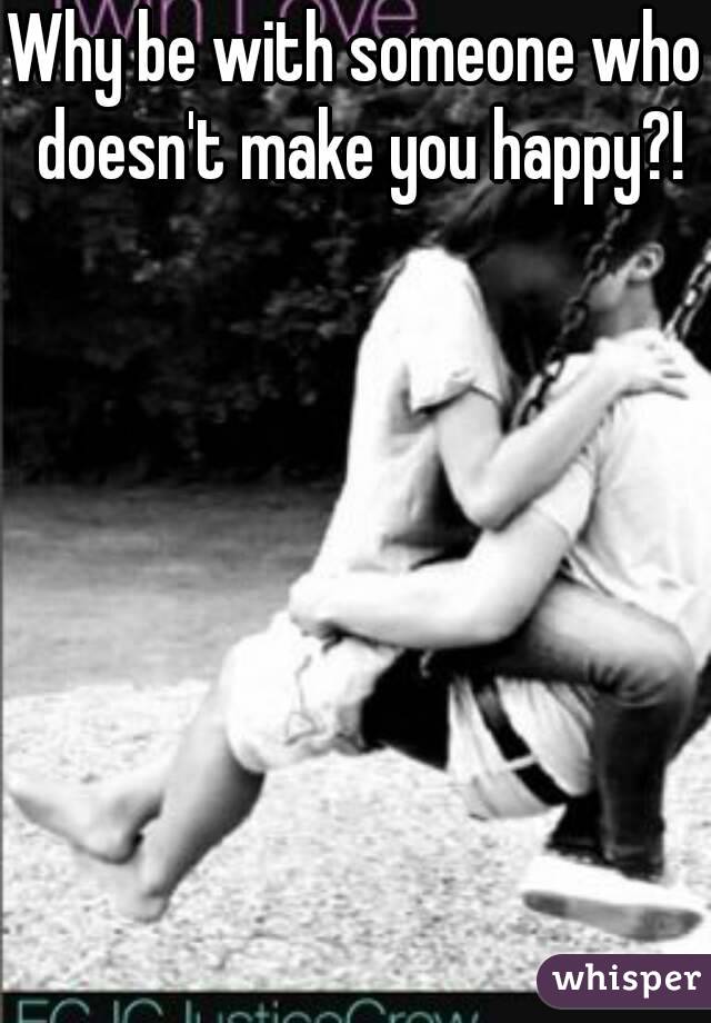 Why be with someone who doesn't make you happy?!