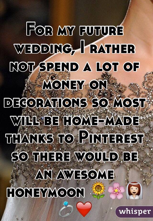 For my future wedding, I rather not spend a lot of money on decorations so most will be home-made thanks to Pinterest so there would be an awesome honeymoon 🌻🌸👰💍❤️