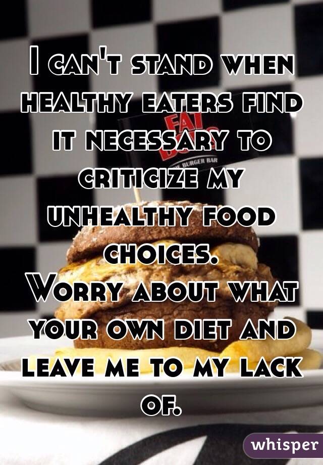 I can't stand when healthy eaters find it necessary to criticize my unhealthy food choices.
Worry about what your own diet and leave me to my lack of.