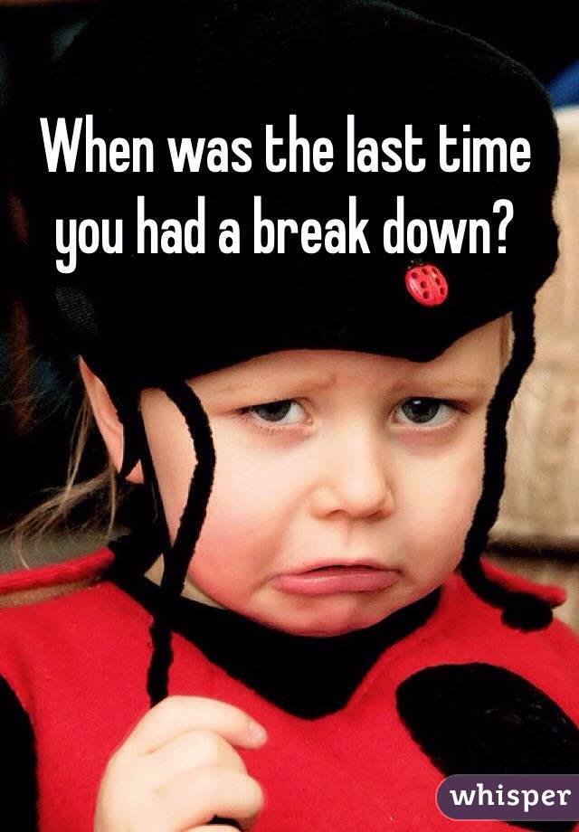 When was the last time you had a break down?